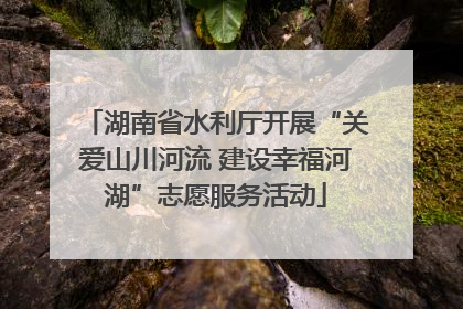 湖南省水利厅开展“关爱山川河流 建设幸福河湖”志愿服务活动